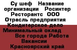 Су-шеф › Название организации ­ Росинтер Ресторантс, ООО › Отрасль предприятия ­ Кондитерское дело › Минимальный оклад ­ 53 000 - Все города Работа » Вакансии   . Красноярский край,Бородино г.